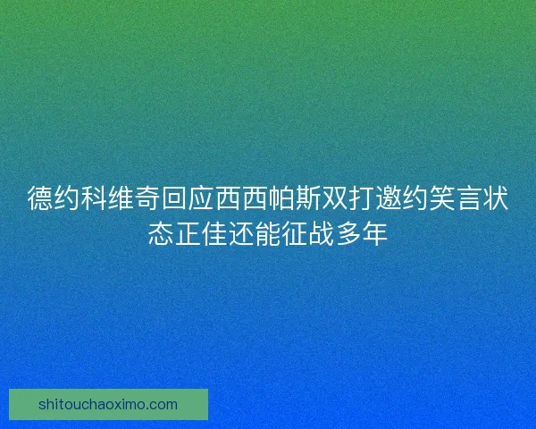 德约科维奇回应西西帕斯双打邀约笑言状态正佳还能征战多年 德约科维奇回应西西帕斯双打邀约笑言状态正佳还能征战多年
