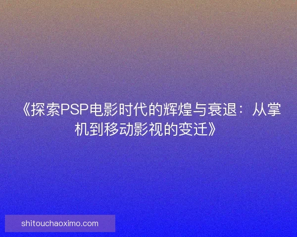《探索PSP电影时代的辉煌与衰退：从掌机到移动影视的变迁》
